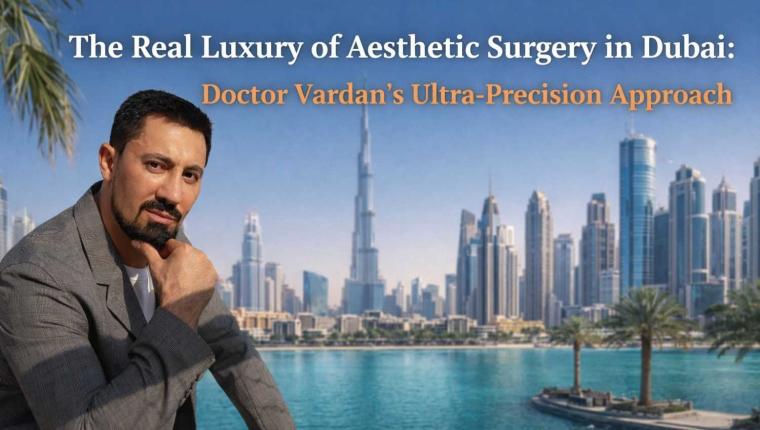 The Real Luxury of Aesthetic Surgery in Dubai: Doctor Vardan’s Ultra-Precision Approach